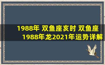 1988年 双鱼座亥时 双鱼座1988年龙2021年运势详解